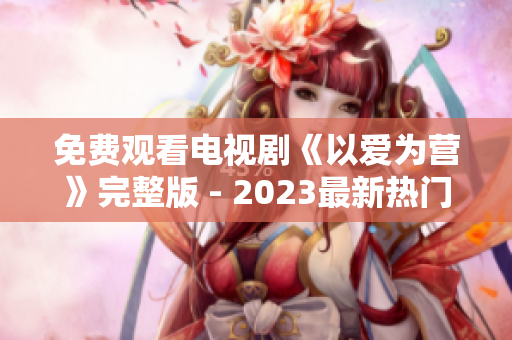 免费观看电视剧《以爱为营》完整版 - 2023最新热门剧集