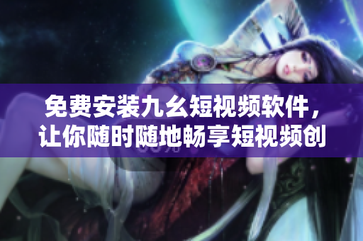 免费安装九幺短视频软件，让你随时随地畅享短视频创意