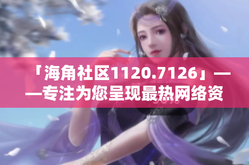 「海角社区1120.7126」——专注为您呈现最热网络资讯！