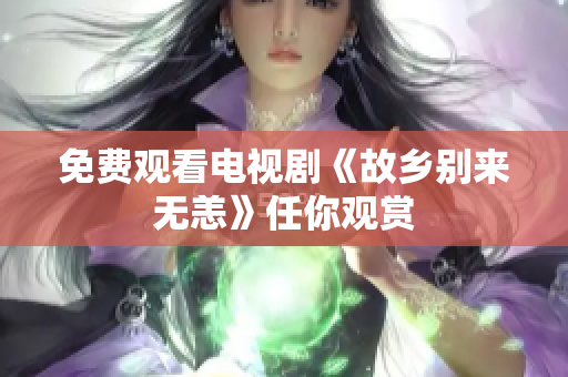 免费观看电视剧《故乡别来无恙》任你观赏