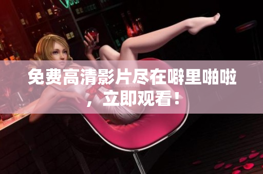 免费高清影片尽在噼里啪啦，立即观看！