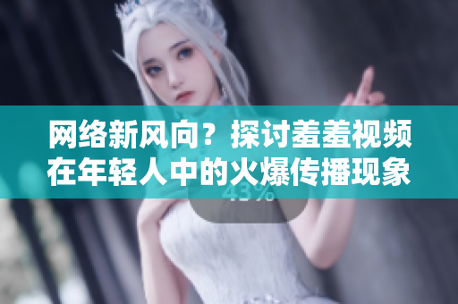 网络新风向？探讨羞羞视频在年轻人中的火爆传播现象