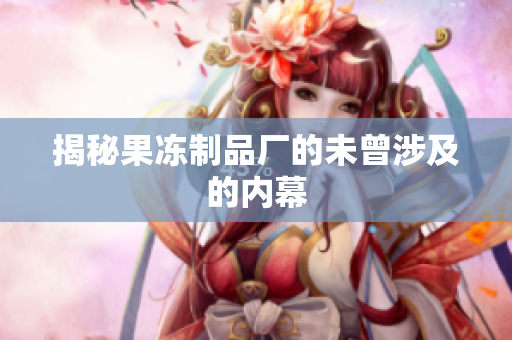 揭秘果冻制品厂的未曾涉及的内幕