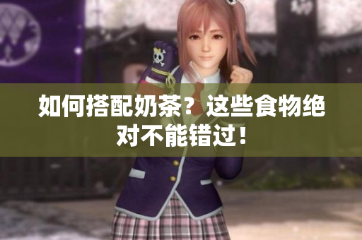 如何搭配奶茶？这些食物绝对不能错过！