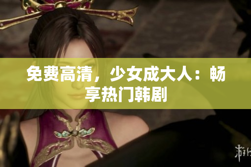 免费高清，少女成大人：畅享热门韩剧