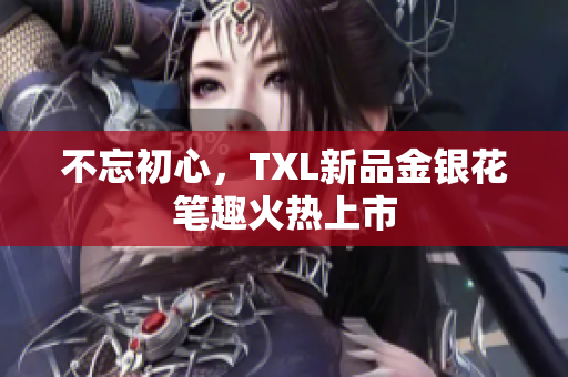 不忘初心，TXL新品金银花笔趣火热上市