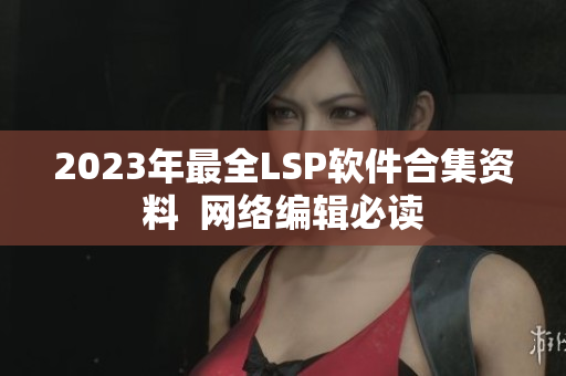 2023年最全LSP软件合集资料  网络编辑必读