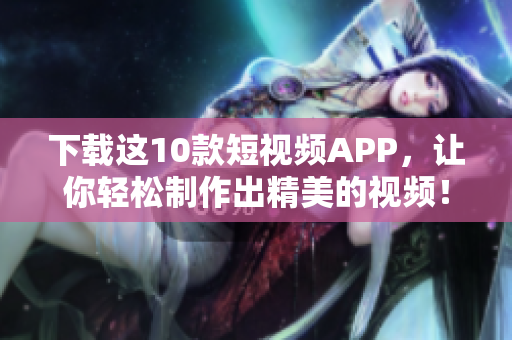下载这10款短视频APP，让你轻松制作出精美的视频！