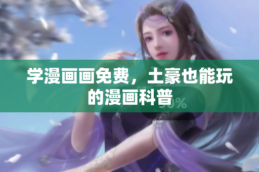 学漫画画免费，土豪也能玩的漫画科普