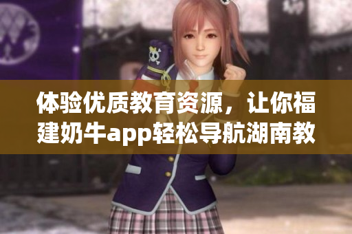 体验优质教育资源，让你福建奶牛app轻松导航湖南教育