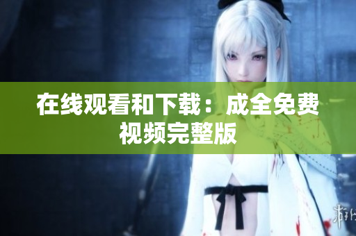 在线观看和下载：成全免费视频完整版