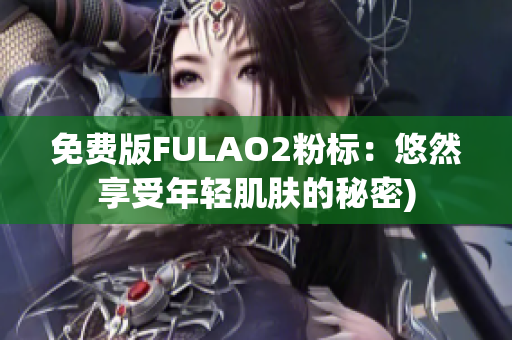 免费版FULAO2粉标：悠然享受年轻肌肤的秘密)