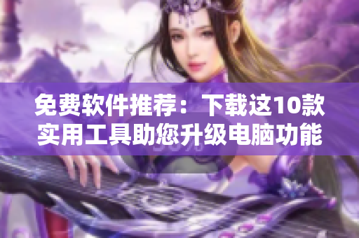 免费软件推荐：下载这10款实用工具助您升级电脑功能