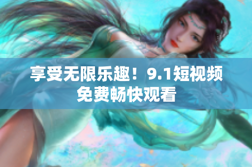 享受无限乐趣！9.1短视频免费畅快观看