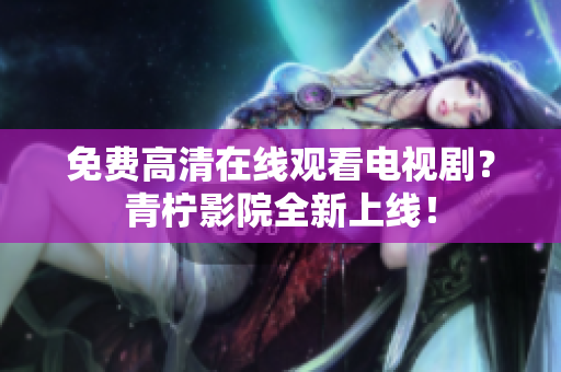 免费高清在线观看电视剧？青柠影院全新上线！