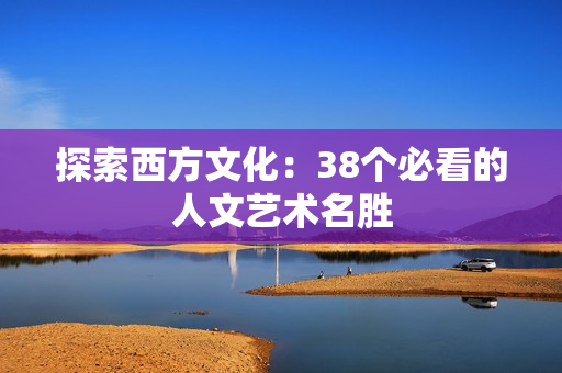 探索西方文化：38个必看的人文艺术名胜