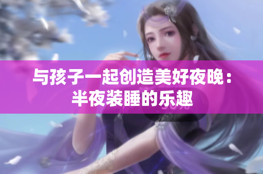 与孩子一起创造美好夜晚：半夜装睡的乐趣