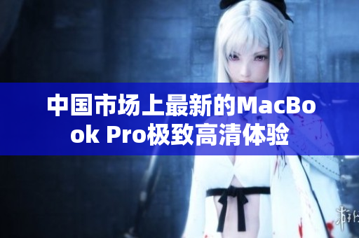 中国市场上最新的MacBook Pro极致高清体验