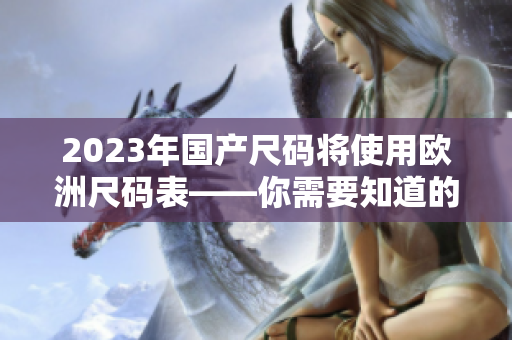 2023年国产尺码将使用欧洲尺码表——你需要知道的事项