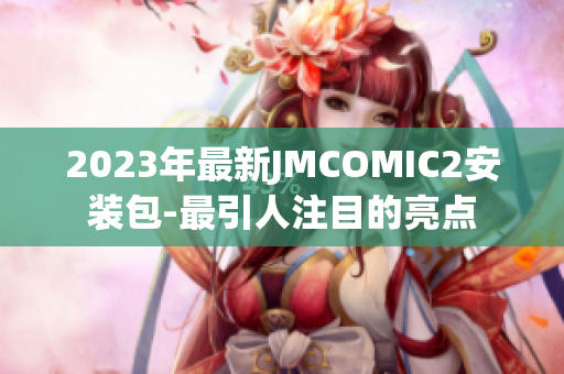 2023年最新JMCOMIC2安装包-最引人注目的亮点