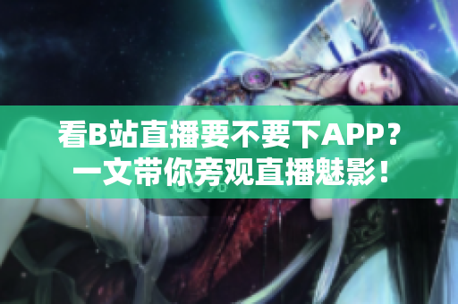 看B站直播要不要下APP？一文带你旁观直播魅影！