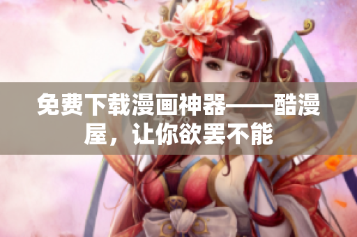 免费下载漫画神器——酷漫屋，让你欲罢不能