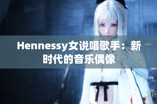 Hennessy女说唱歌手：新时代的音乐偶像
