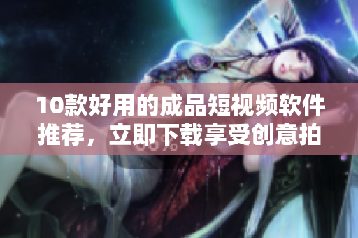 10款好用的成品短视频软件推荐，立即下载享受创意拍摄之旅！