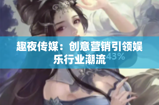趣夜传媒：创意营销引领娱乐行业潮流