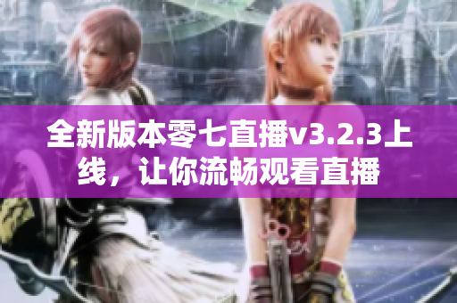 全新版本零七直播v3.2.3上线，让你流畅观看直播