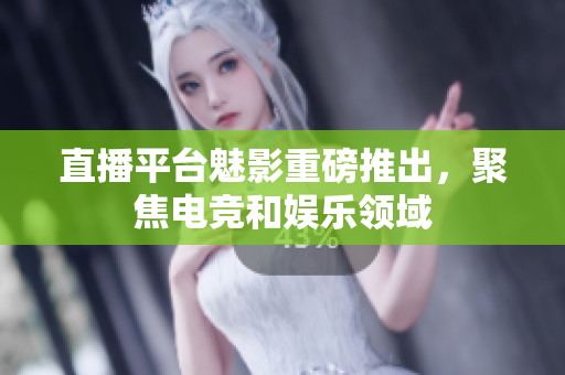 直播平台魅影重磅推出，聚焦电竞和娱乐领域