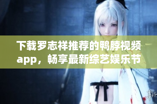 下载罗志祥推荐的鸭脖视频app，畅享最新综艺娱乐节目