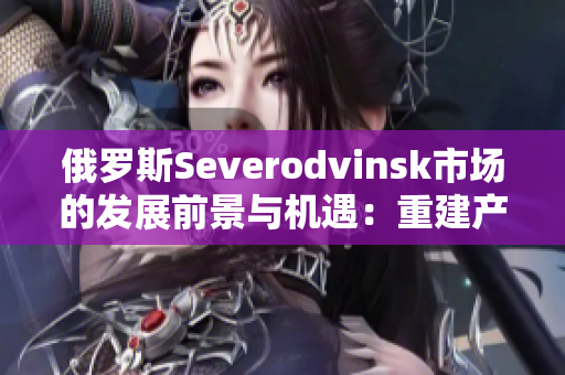 俄罗斯Severodvinsk市场的发展前景与机遇：重建产业基础
