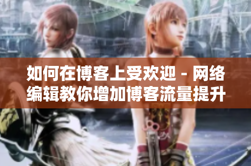 如何在博客上受欢迎 - 网络编辑教你增加博客流量提升博客流量网络编辑分享受欢迎技巧