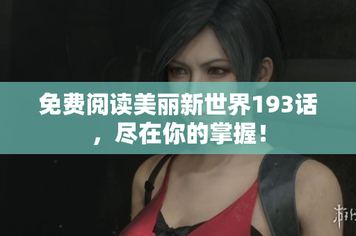 免费阅读美丽新世界193话，尽在你的掌握！