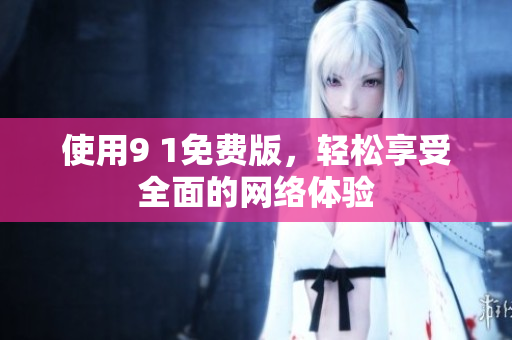 使用9 1免费版，轻松享受全面的网络体验