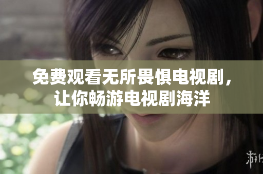免费观看无所畏惧电视剧，让你畅游电视剧海洋
