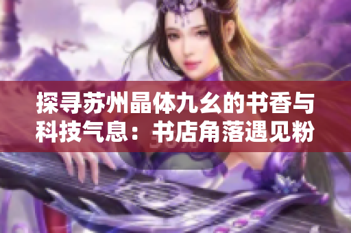 探寻苏州晶体九幺的书香与科技气息：书店角落遇见粉色Wi-Fi