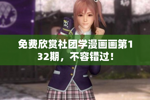 免费欣赏社团学漫画画第132期，不容错过！