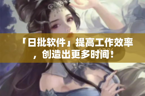 「日批软件」提高工作效率，创造出更多时间！