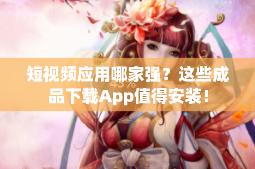 短视频应用哪家强？这些成品下载App值得安装！