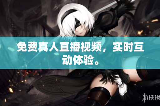 免费真人直播视频，实时互动体验。