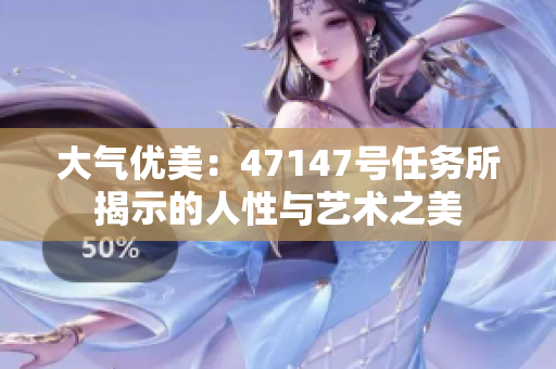 大气优美：47147号任务所揭示的人性与艺术之美