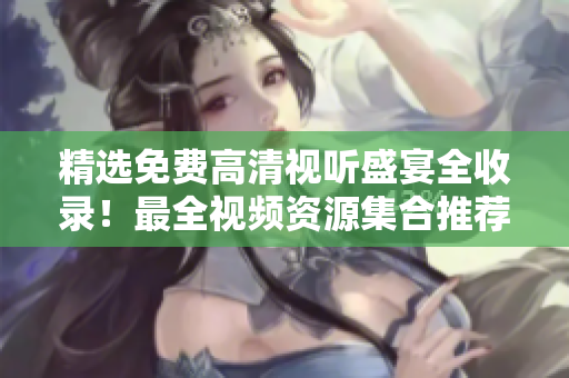 精选免费高清视听盛宴全收录！最全视频资源集合推荐！