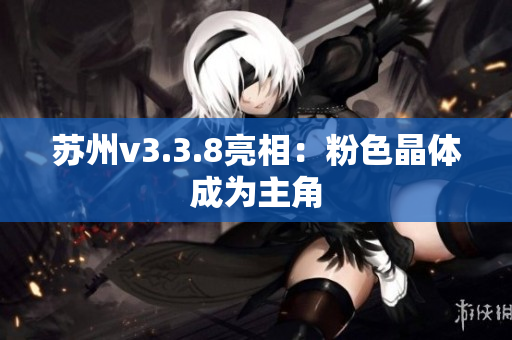 苏州v3.3.8亮相：粉色晶体成为主角