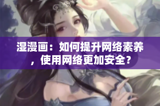 湿漫画：如何提升网络素养，使用网络更加安全？
