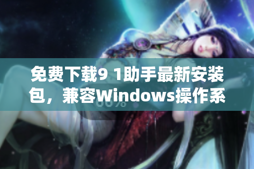 免费下载9 1助手最新安装包，兼容Windows操作系统