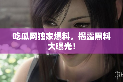 吃瓜网独家爆料，揭露黑料大曝光！