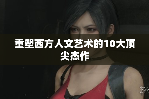 重塑西方人文艺术的10大顶尖杰作