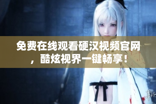 免费在线观看硬汉视频官网，酷炫视界一键畅享！